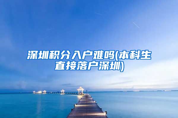 深圳積分入戶難嗎(本科生直接落戶深圳)