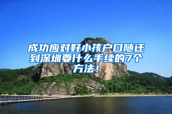 成功應(yīng)對(duì)好小孩戶口隨遷到深圳要什么手續(xù)的7個(gè)方法！