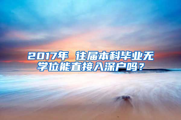 2017年 往屆本科畢業(yè)無(wú)學(xué)位能直接入深戶(hù)嗎？