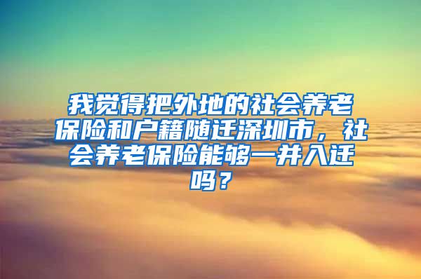 我覺得把外地的社會(huì)養(yǎng)老保險(xiǎn)和戶籍隨遷深圳市，社會(huì)養(yǎng)老保險(xiǎn)能夠一并入遷嗎？