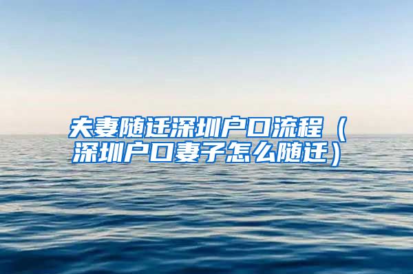 夫妻隨遷深圳戶(hù)口流程（深圳戶(hù)口妻子怎么隨遷）