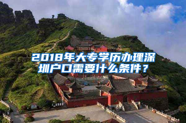 2018年大專學(xué)歷辦理深圳戶口需要什么條件？