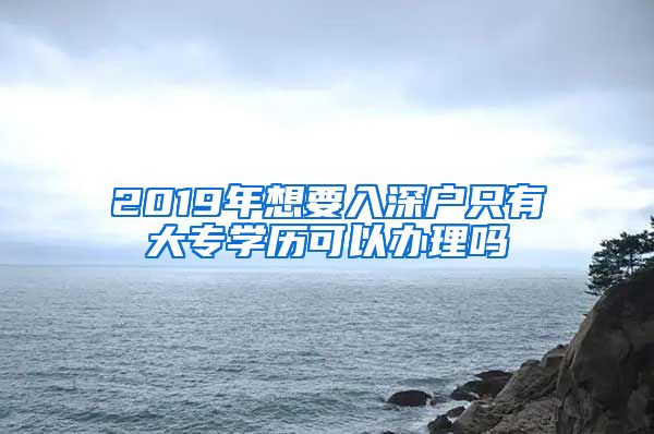 2019年想要入深戶(hù)只有大專(zhuān)學(xué)歷可以辦理嗎