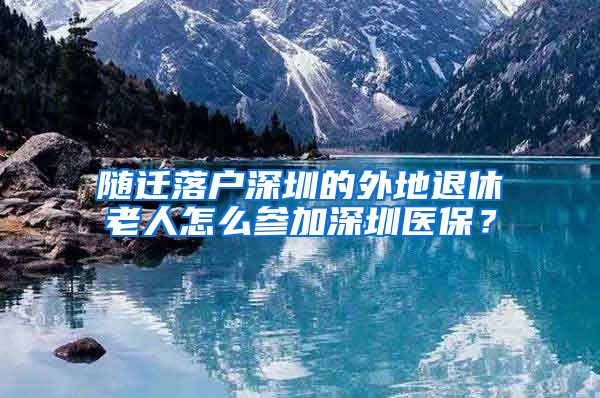 隨遷落戶深圳的外地退休老人怎么參加深圳醫(yī)保？