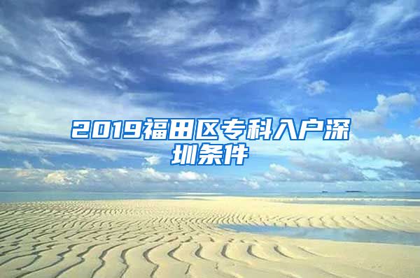 2019福田區(qū)專科入戶深圳條件