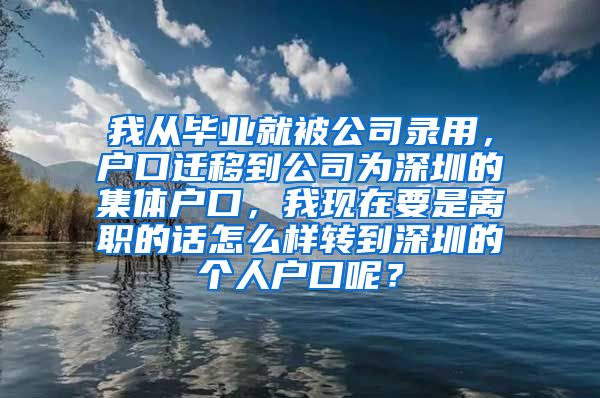 我從畢業(yè)就被公司錄用，戶口遷移到公司為深圳的集體戶口，我現(xiàn)在要是離職的話怎么樣轉(zhuǎn)到深圳的個人戶口呢？