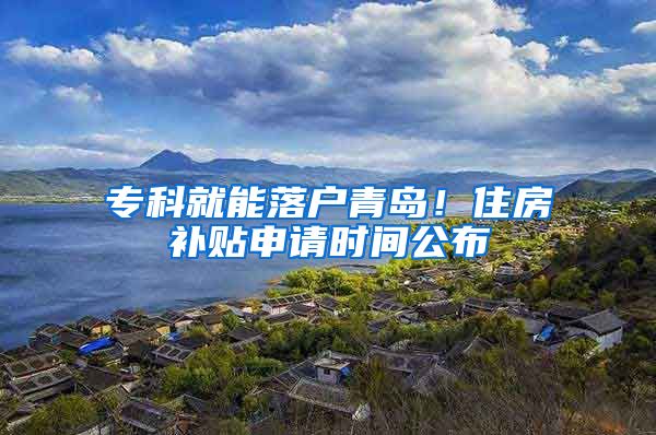 專科就能落戶青島！住房補(bǔ)貼申請時間公布