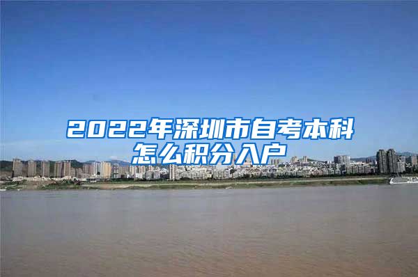 2022年深圳市自考本科怎么積分入戶