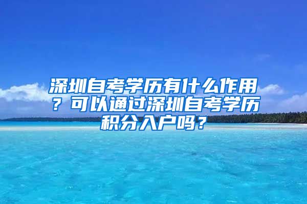 深圳自考學(xué)歷有什么作用？可以通過深圳自考學(xué)歷積分入戶嗎？