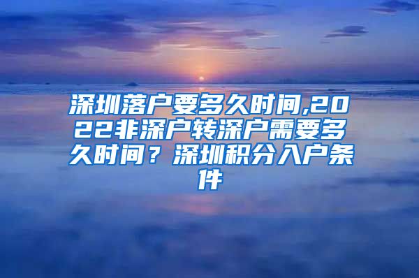 深圳落戶要多久時(shí)間,2022非深戶轉(zhuǎn)深戶需要多久時(shí)間？深圳積分入戶條件