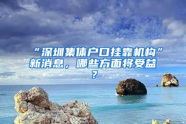 “深圳集體戶口掛靠機(jī)構(gòu)”新消息，哪些方面將受益？