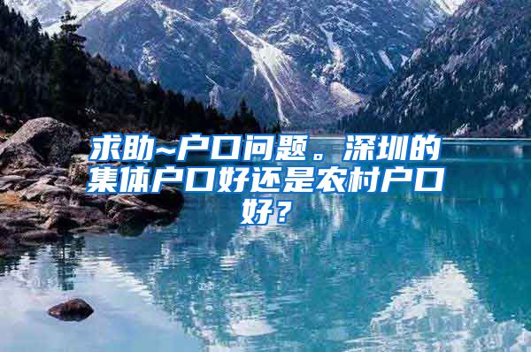 求助~戶口問題。深圳的集體戶口好還是農(nóng)村戶口好？