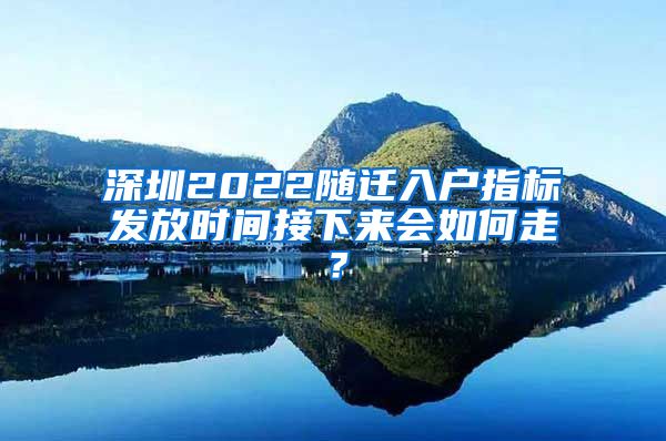 深圳2022隨遷入戶指標(biāo)發(fā)放時(shí)間接下來會(huì)如何走？