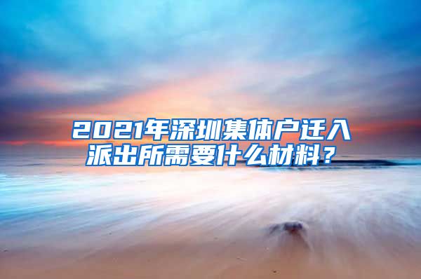 2021年深圳集體戶遷入派出所需要什么材料？