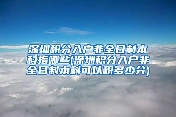 深圳積分入戶非全日制本科指哪些(深圳積分入戶非全日制本科可以積多少分)