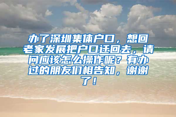 辦了深圳集體戶口，想回老家發(fā)展把戶口遷回去，請問應(yīng)該怎么操作呢？有辦過的朋友們相告知，謝謝了！