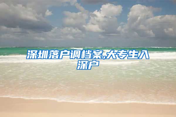 深圳落戶調(diào)檔案,大專生入深戶