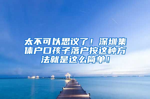 太不可以思議了！深圳集體戶口孩子落戶按這種方法就是這么簡單！