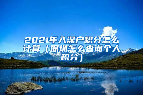 2021年入深戶積分怎么計算（深圳怎么查詢個人積分）