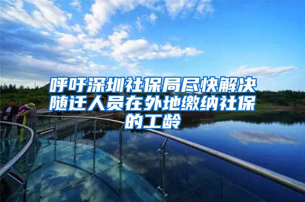 呼吁深圳社保局盡快解決隨遷人員在外地繳納社保的工齡