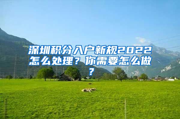 深圳積分入戶新規(guī)2022怎么處理？你需要怎么做？