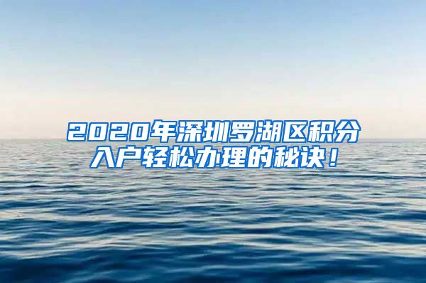 2020年深圳羅湖區(qū)積分入戶輕松辦理的秘訣！