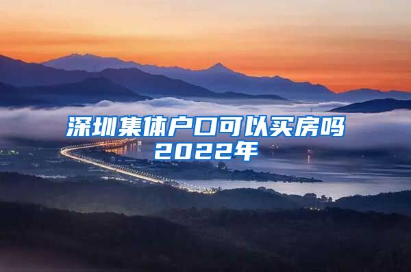 深圳集體戶口可以買房嗎2022年