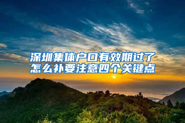 深圳集體戶口有效期過了怎么補要注意四個關(guān)鍵點