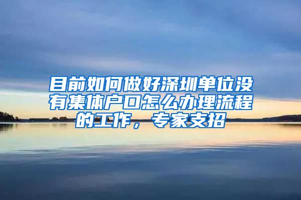 目前如何做好深圳單位沒有集體戶口怎么辦理流程的工作，專家支招