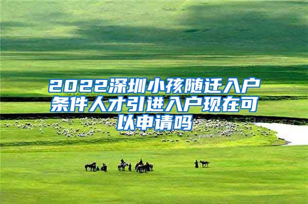 2022深圳小孩隨遷入戶(hù)條件人才引進(jìn)入戶(hù)現(xiàn)在可以申請(qǐng)嗎