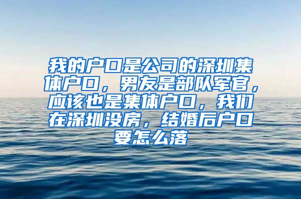 我的戶口是公司的深圳集體戶口，男友是部隊(duì)軍官，應(yīng)該也是集體戶口，我們?cè)谏钲跊](méi)房，結(jié)婚后戶口要怎么落