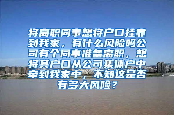 將離職同事想將戶口掛靠到我家，有什么風(fēng)險嗎公司有個同事準(zhǔn)備離職，想將其戶口從公司集體戶中牽到我家中，不知這是否有多大風(fēng)險？