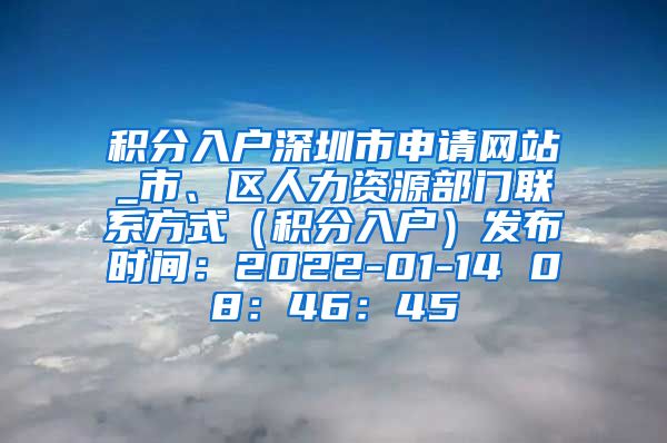 積分入戶深圳市申請網(wǎng)站_市、區(qū)人力資源部門聯(lián)系方式（積分入戶）發(fā)布時(shí)間：2022-01-14 08：46：45