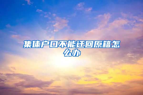 集體戶口不能遷回原籍怎么辦