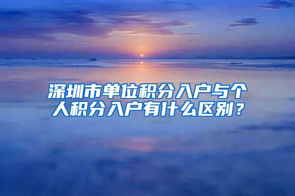 深圳市單位積分入戶與個(gè)人積分入戶有什么區(qū)別？