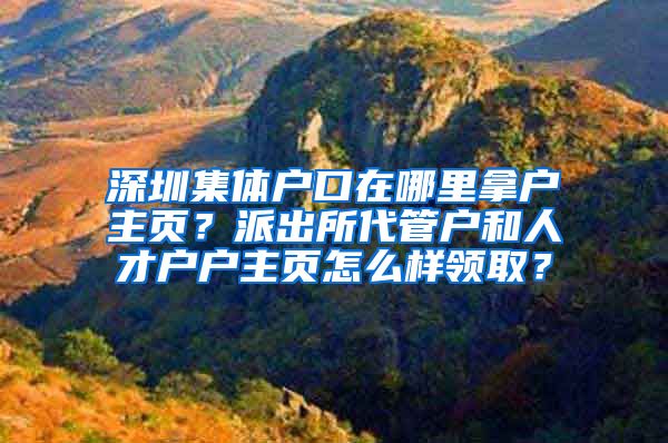 深圳集體戶口在哪里拿戶主頁(yè)？派出所代管戶和人才戶戶主頁(yè)怎么樣領(lǐng)??？