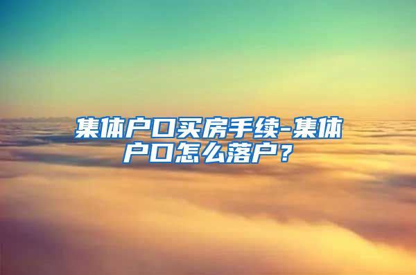 集體戶口買(mǎi)房手續(xù)-集體戶口怎么落戶？