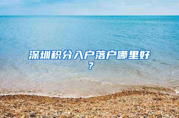 深圳積分入戶落戶哪里好？