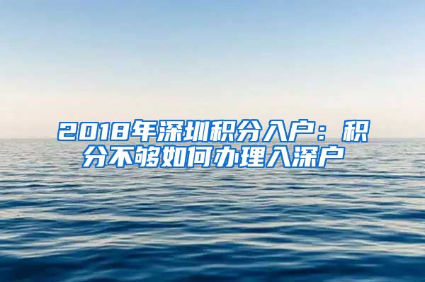 2018年深圳積分入戶：積分不夠如何辦理入深戶