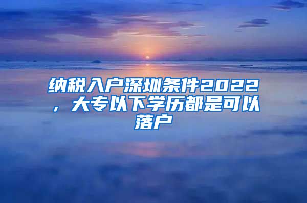 納稅入戶深圳條件2022，大專以下學(xué)歷都是可以落戶