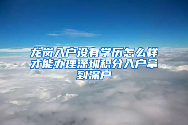 龍崗入戶沒有學(xué)歷怎么樣才能辦理深圳積分入戶拿到深戶