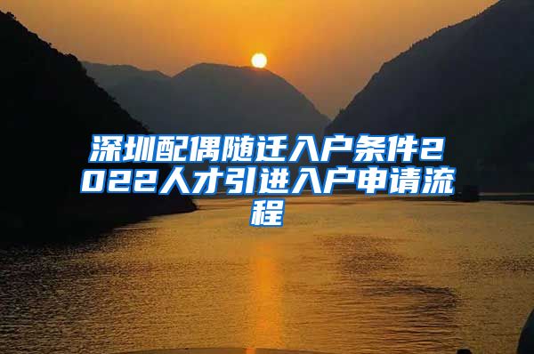 深圳配偶隨遷入戶條件2022人才引進(jìn)入戶申請(qǐng)流程