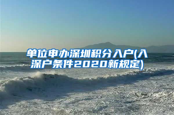 單位申辦深圳積分入戶(入深戶條件2020新規(guī)定)