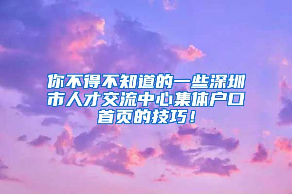 你不得不知道的一些深圳市人才交流中心集體戶口首頁(yè)的技巧！