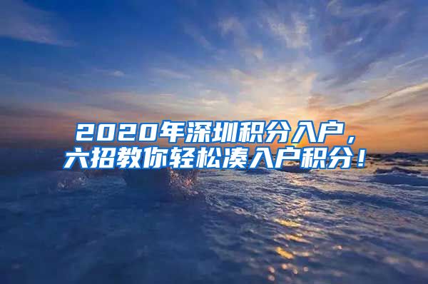 2020年深圳積分入戶，六招教你輕松湊入戶積分！