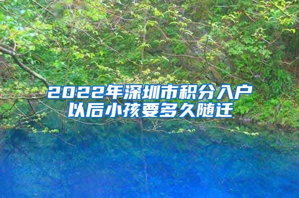 2022年深圳市積分入戶以后小孩要多久隨遷