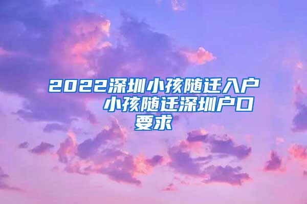 2022深圳小孩隨遷入戶    小孩隨遷深圳戶口要求