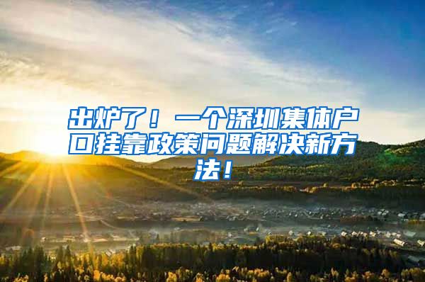 出爐了！一個深圳集體戶口掛靠政策問題解決新方法！