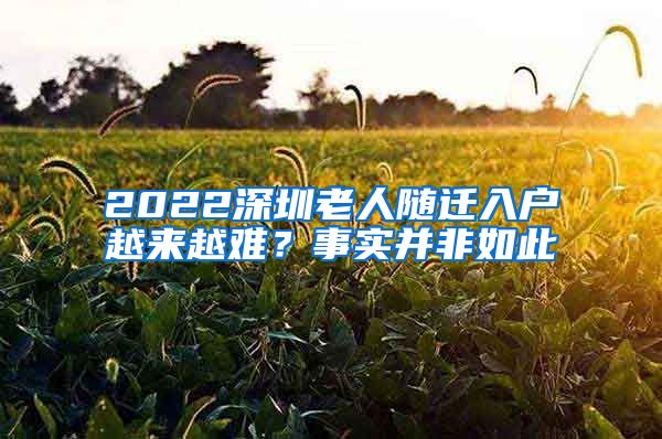 2022深圳老人隨遷入戶越來越難？事實并非如此