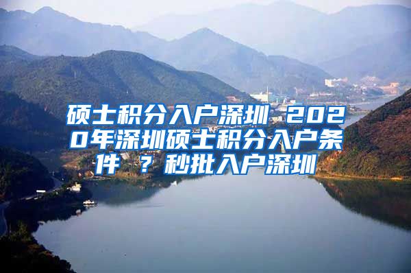 碩士積分入戶深圳 2020年深圳碩士積分入戶條件 ？秒批入戶深圳